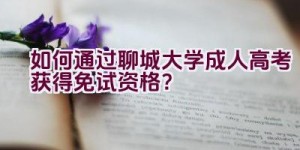 如何通过聊城大学成人高考获得免试资格？