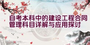 自考本科中的建设工程合同管理科目详解与应用探讨