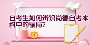 自考生如何辨识尚德自考本科中的骗局？