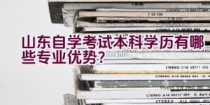 山东自学考试本科学历有哪些专业优势？