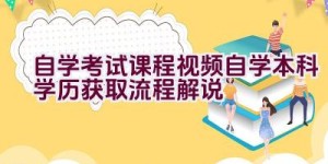 自学考试课程视频自学本科学历获取流程解说