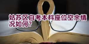 姑苏区自考本科座位空余情况如何？