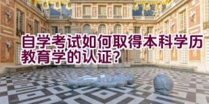 自学考试如何取得本科学历教育学的认证？