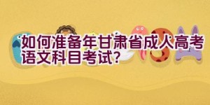 如何准备2023年甘肃省成人高考语文科目考试？