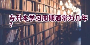 专升本学习周期通常为几年？