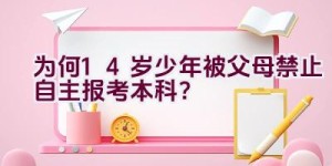 为何14岁少年被父母禁止自主报考本科？