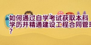 如何通过自学考试获取本科学历并精通建设工程合同管理？