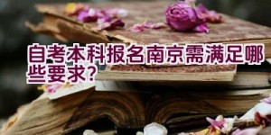 自考本科报名南京需满足哪些要求？