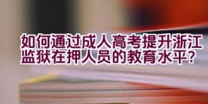 如何通过成人高考提升浙江监狱在押人员的教育水平？