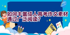 如何丰富成人高考作文素材通过广泛阅读？