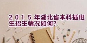 2015年湖北省本科插班生招生情况如何？