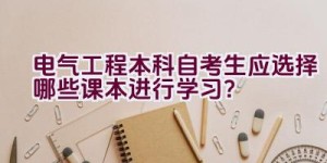 电气工程本科自考生应选择哪些课本进行学习？