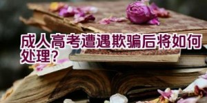 成人高考遭遇欺骗后将如何处理？