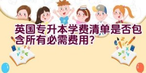 英国专升本学费清单是否包含所有必需费用？