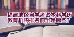 福建地区自学考试本科学历教育机构排名前十是哪些？