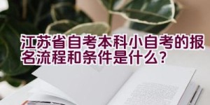 江苏省自考本科小自考的报名流程和条件是什么？