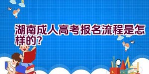 2021湖南成人高考报名流程是怎样的？