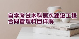 自学考试本科层次建设工程合同管理科目详解