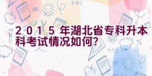 2015年湖北省专科升本科考试情况如何？