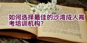 如何选择最佳的沙湾成人高考培训机构？