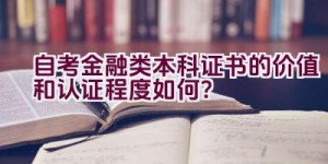 自考金融类本科证书的价值和认证程度如何？