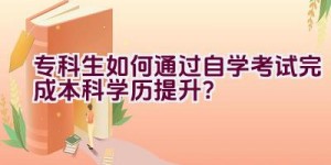 专科生如何通过自学考试完成本科学历提升？