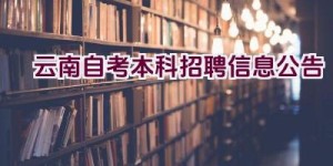 云南自考本科招聘信息公告