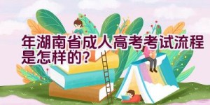 2021年湖南省成人高考考试流程是怎样的？