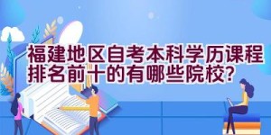 福建地区自考本科学历课程排名前十的有哪些院校？