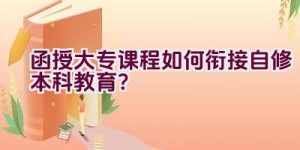 函授大专课程如何衔接自修本科教育？