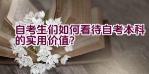 自考生们如何看待自考本科的实用价值？