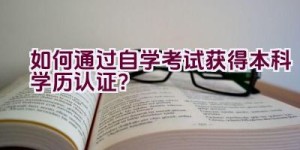 如何通过自学考试获得本科学历认证？