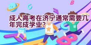 成人高考在济宁通常需要几年完成学业？