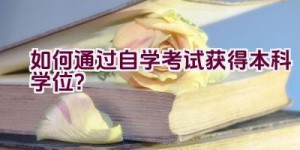 如何通过自学考试获得本科学位？