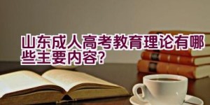 山东成人高考教育理论有哪些主要内容？