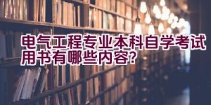 电气工程专业本科自学考试用书有哪些内容？