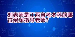 刘老师是江西自考本科的哪位资深指导老师？