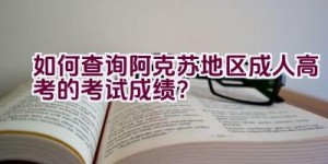 如何查询阿克苏地区成人高考的考试成绩？