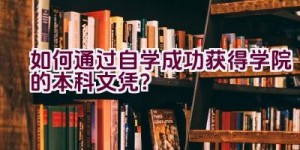 如何通过自学成功获得学院的本科文凭？