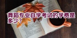 舞蹈专业自学考试的学费是多少？