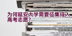 为何延安大学需要征集成人高考志愿？