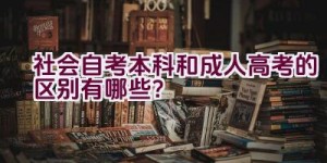 社会自考本科和成人高考的区别有哪些？