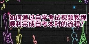 如何通过自学考试视频教程顺利完成自考本科的流程？