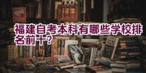 福建自考本科有哪些学校排名前十？