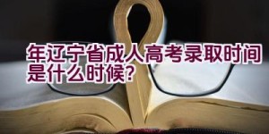 2023年辽宁省成人高考录取时间是什么时候？