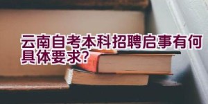 云南自考本科招聘启事有何具体要求？