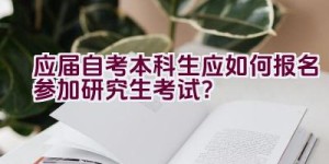 应届自考本科生应如何报名参加研究生考试？