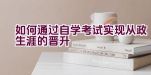 如何通过自学考试实现从政生涯的晋升