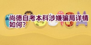 “尚德自考本科涉嫌骗局详情如何？”