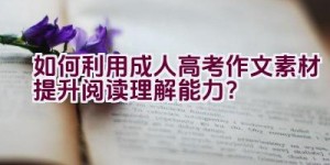 如何利用成人高考作文素材提升阅读理解能力？